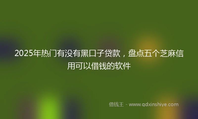2025年热门有没有黑口子贷款，盘点五个芝麻信用可以借钱的软件