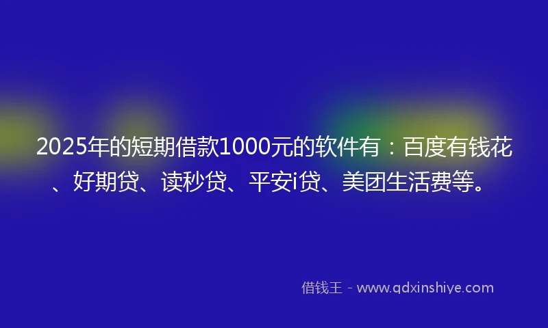 2025年的短期借款1000元的软件有:百度有钱花、好期贷、读秒贷、平安i贷、美团生活费等。