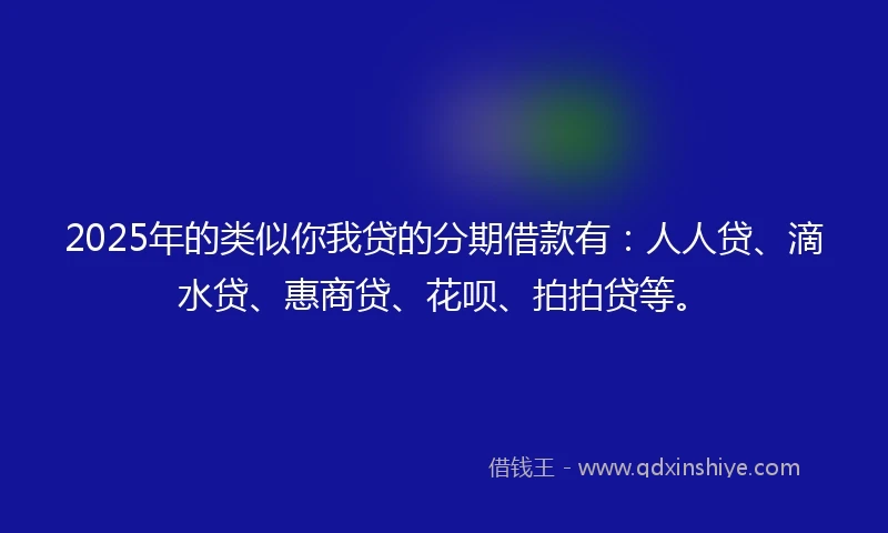 2025年的类似你我贷的分期借款有：人人贷、滴水贷、惠商贷、花呗、拍拍贷等。