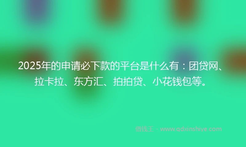 2025年的申请必下款的平台是什么有：团贷网、拉卡拉、东方汇、拍拍贷、小花钱包等。