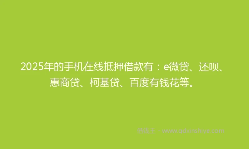 2025年的手机在线抵押借款有：e微贷、还呗、惠商贷、柯基贷、百度有钱花等。