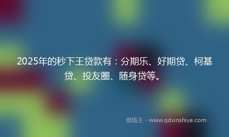 2025年的秒下王贷款有：分期乐、好期贷、柯基贷、投友圈、随身贷等。