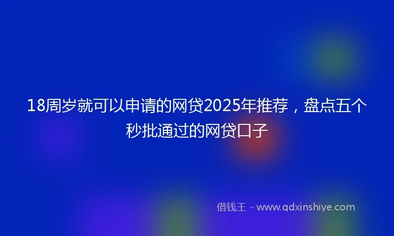 18周岁就可以申请的网贷2025年推荐，盘点五个秒批通过的网贷口子