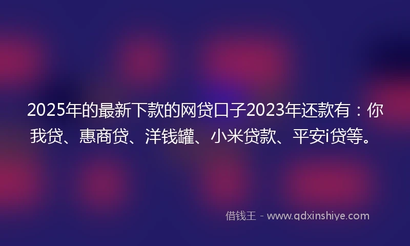 2025年的最新下款的网贷口子2023年还款有：你我贷、惠商贷、洋钱罐、小米贷款、平安i贷等。