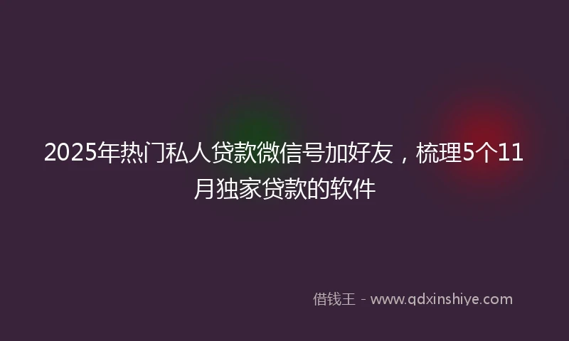 2025年热门私人贷款微信号加好友,梳理5个11月独家贷款的软件