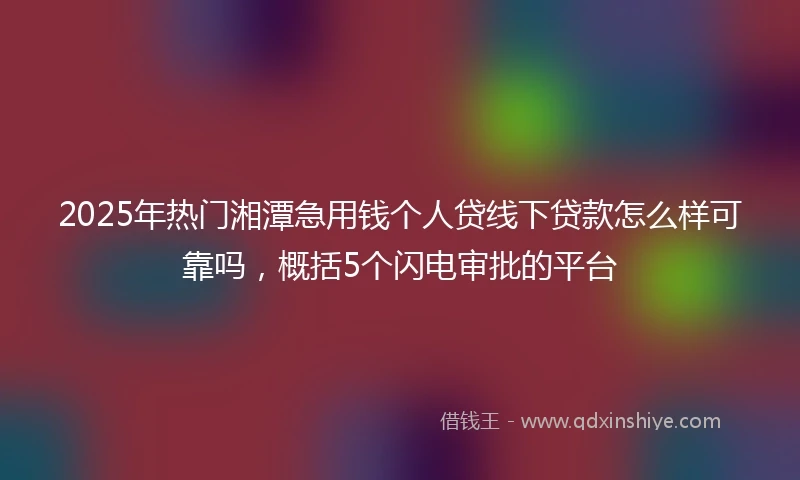 2025年热门湘潭急用钱个人贷线下贷款怎么样可靠吗，概括5个闪电审批的平台