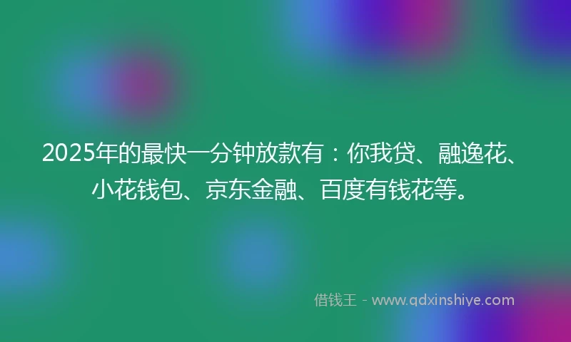 2025年的最快一分钟放款有：你我贷、融逸花、小花钱包、京东金融、百度有钱花等。