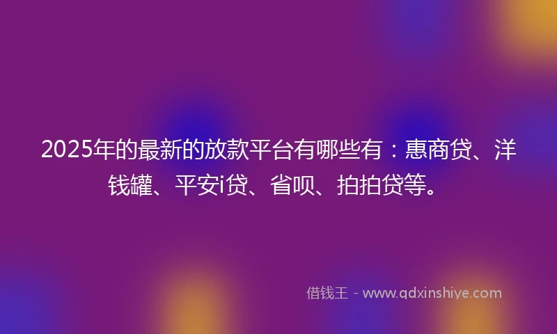 2025年的最新的放款平台有哪些有：惠商贷、洋钱罐、平安i贷、省呗、拍拍贷等。