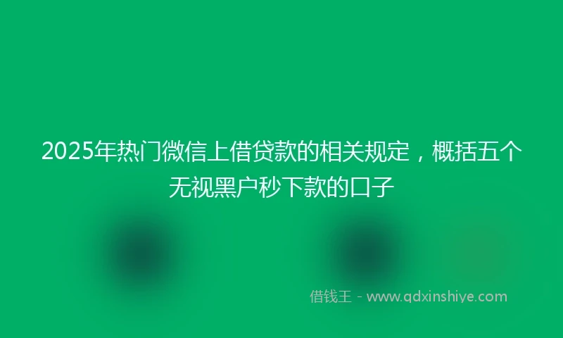 2025年热门微信上借贷款的相关规定，概括五个无视黑户秒下款的口子