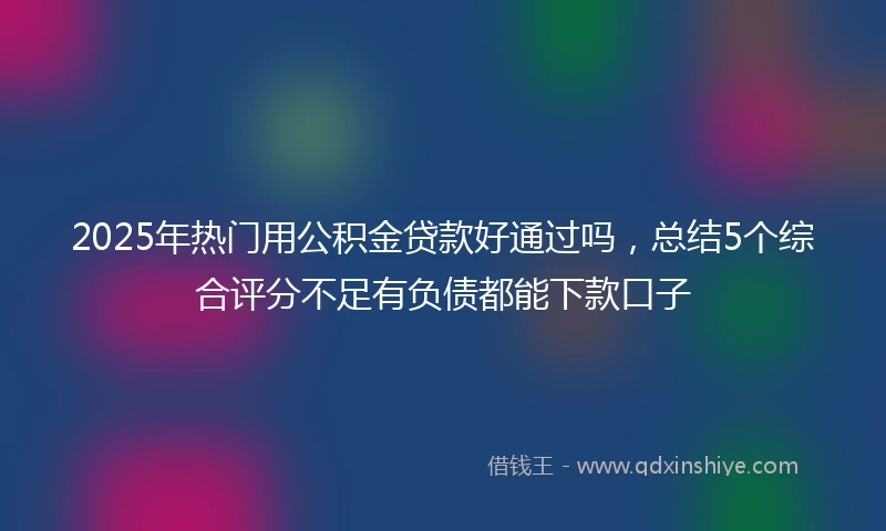 2025年热门用公积金贷款好通过吗，总结5个综合评分不足有负债都能下款口子