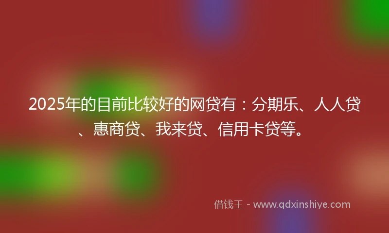 2025年的目前比较好的网贷有：分期乐、人人贷、惠商贷、我来贷、信用卡贷等。