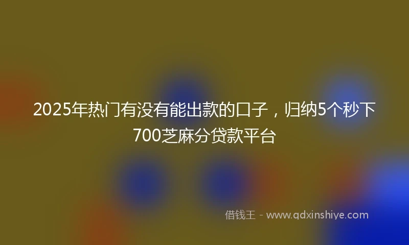 2025年热门有没有能出款的口子，归纳5个秒下700芝麻分贷款平台