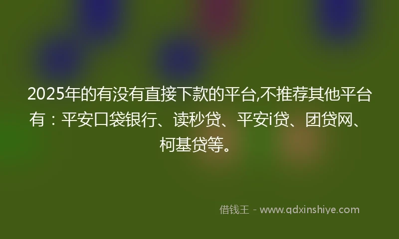 2025年的有没有直接下款的平台,不推荐其他平台有：平安口袋银行、读秒贷、平安i贷、团贷网、柯基贷等。