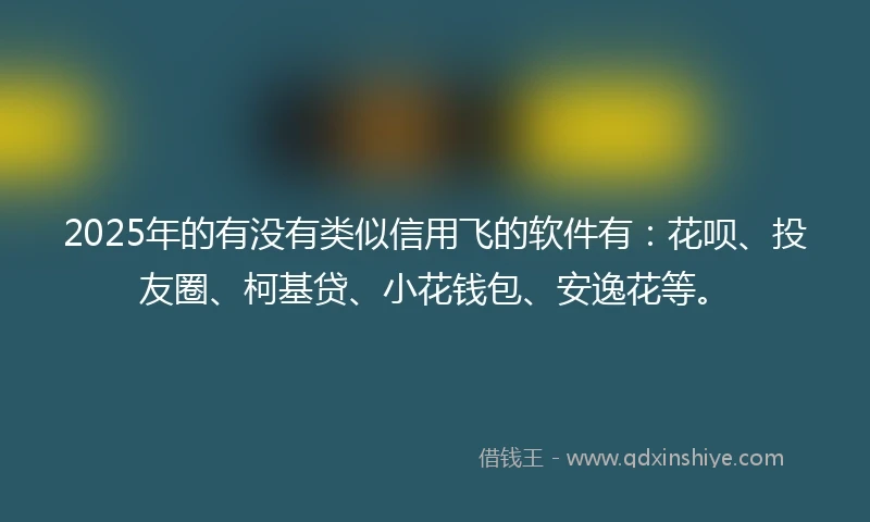 2025年的有没有类似信用飞的软件有：花呗、投友圈、柯基贷、小花钱包、安逸花等。