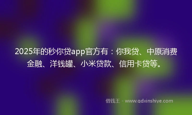 2025年的秒你贷app官方有：你我贷、中原消费金融、洋钱罐、小米贷款、信用卡贷等。