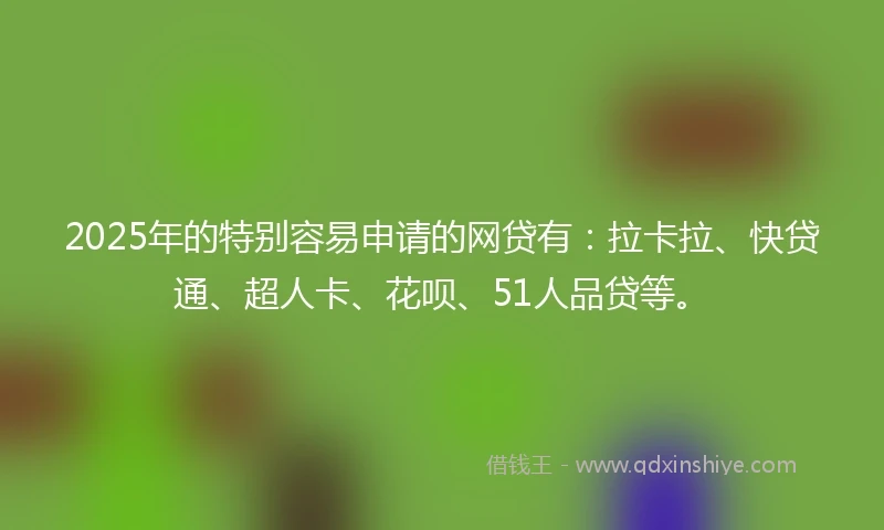 2025年的特别容易申请的网贷有:拉卡拉、快贷通、超人卡、花呗、51人品贷等。