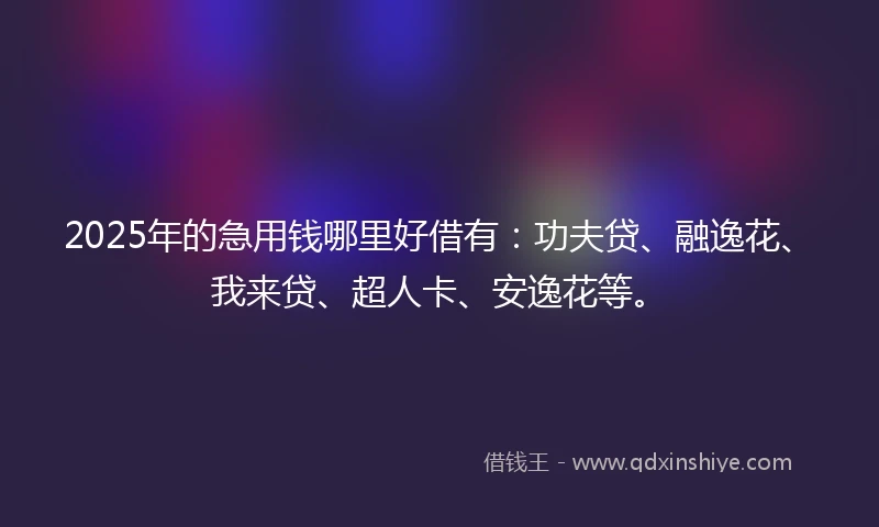 2025年的急用钱哪里好借有：功夫贷、融逸花、我来贷、超人卡、安逸花等。