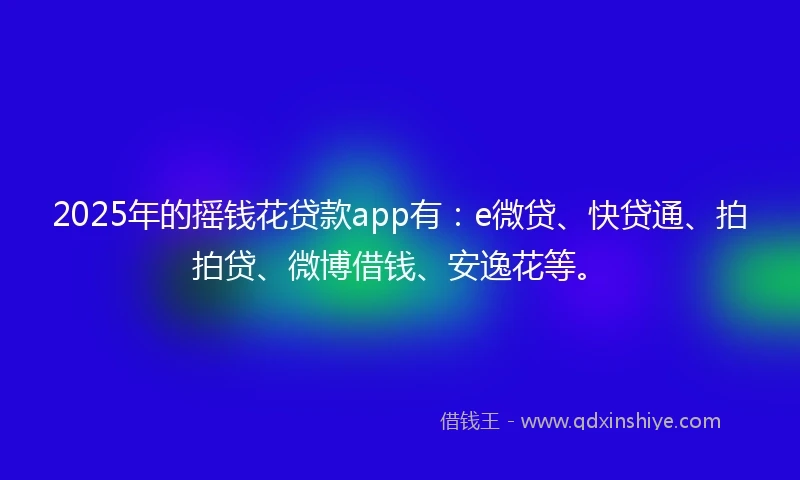2025年的摇钱花贷款app有：e微贷、快贷通、拍拍贷、微博借钱、安逸花等。