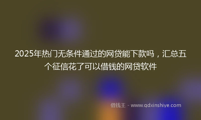 2025年热门无条件通过的网贷能下款吗，汇总五个征信花了可以借钱的网贷软件