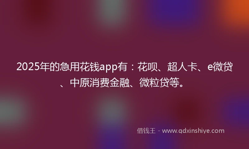 2025年的急用花钱app有：花呗、超人卡、e微贷、中原消费金融、微粒贷等。