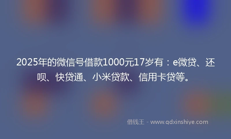 2025年的微信号借款1000元17岁有：e微贷、还呗、快贷通、小米贷款、信用卡贷等。