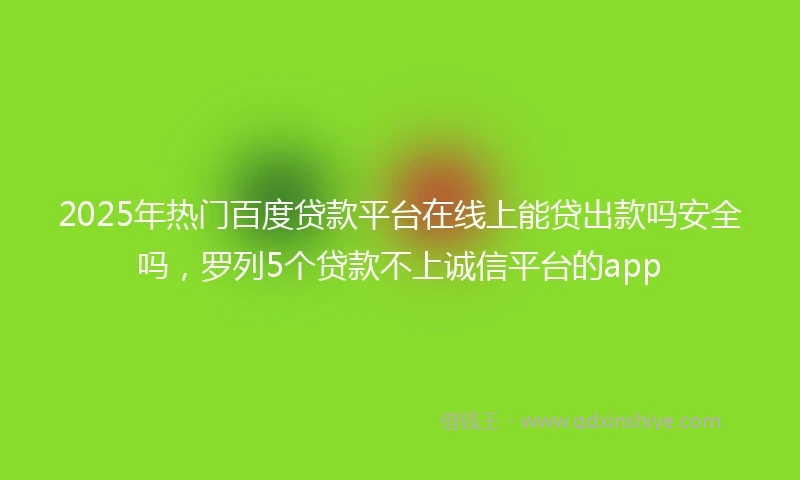 2025年热门百度贷款平台在线上能贷出款吗安全吗，罗列5个贷款不上诚信平台的app