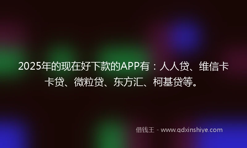 2025年的现在好下款的APP有：人人贷、维信卡卡贷、微粒贷、东方汇、柯基贷等。