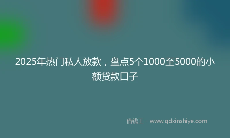 2025年热门私人放款，盘点5个1000至5000的小额贷款口子
