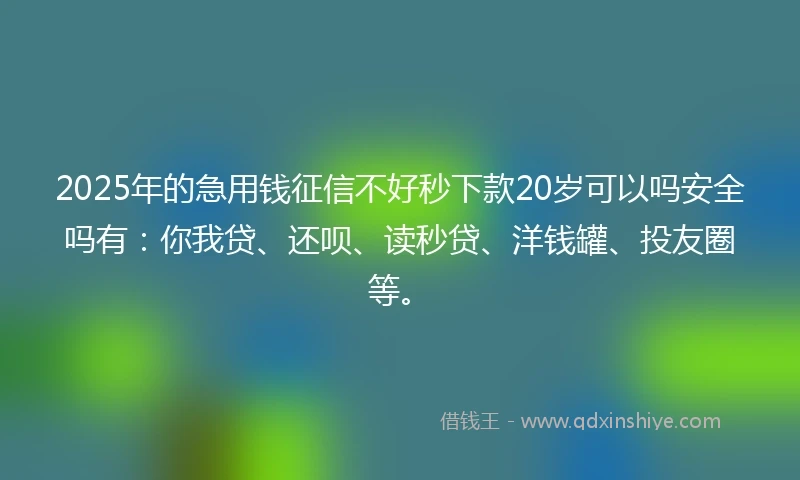 2025年的急用钱征信不好秒下款20岁可以吗安全吗有：你我贷、还呗、读秒贷、洋钱罐、投友圈等。