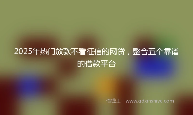 2025年热门放款不看征信的网贷，整合五个靠谱的借款平台