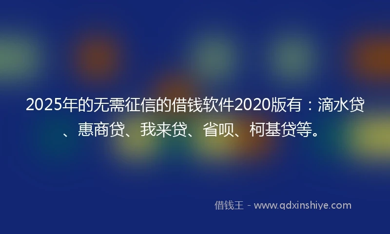 2025年的无需征信的借钱软件2020版有：滴水贷、惠商贷、我来贷、省呗、柯基贷等。