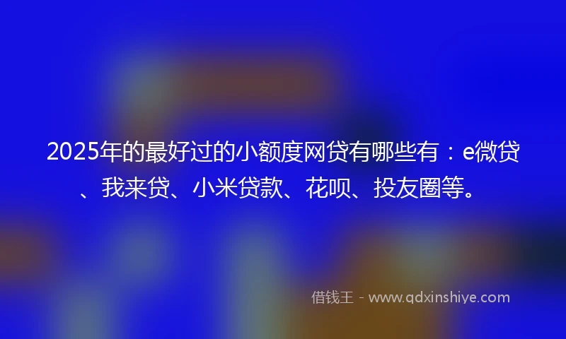 2025年的最好过的小额度网贷有哪些有：e微贷、我来贷、小米贷款、花呗、投友圈等。