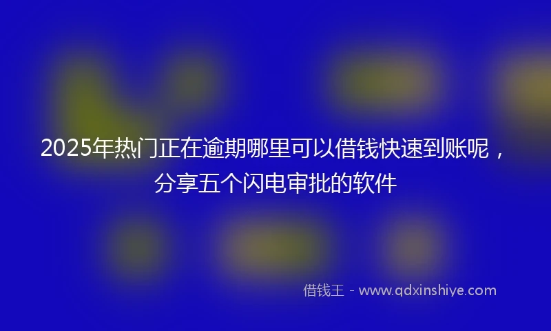 2025年热门正在逾期哪里可以借钱快速到账呢，分享五个闪电审批的软件