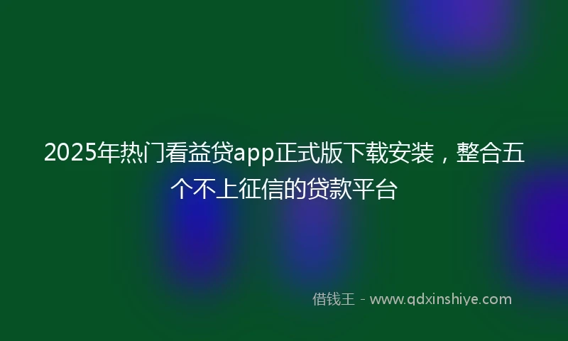 2025年热门看益贷app正式版下载安装，整合五个不上征信的贷款平台