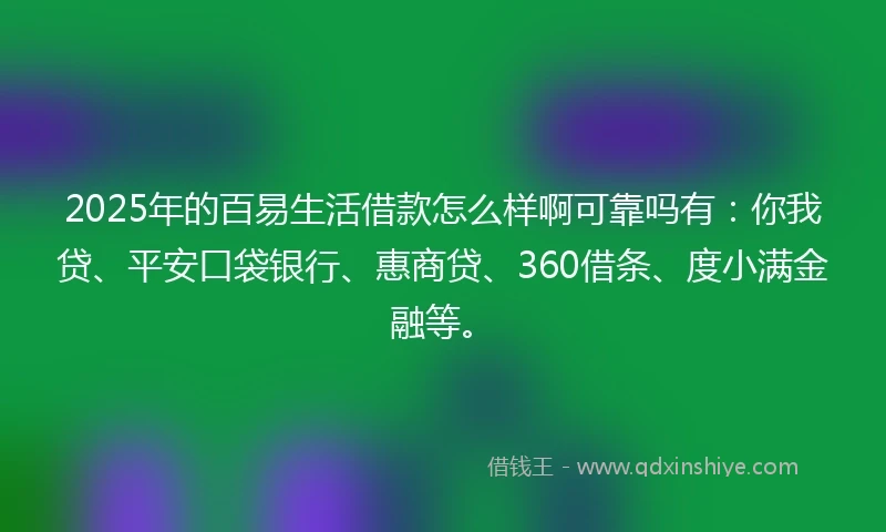 2025年的百易生活借款怎么样啊可靠吗有：你我贷、平安口袋银行、惠商贷、360借条、度小满金融等。