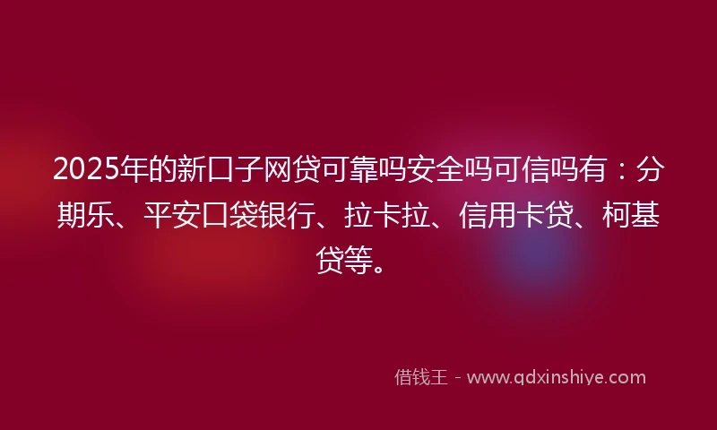 2025年的新口子网贷可靠吗安全吗可信吗有：分期乐、平安口袋银行、拉卡拉、信用卡贷、柯基贷等。