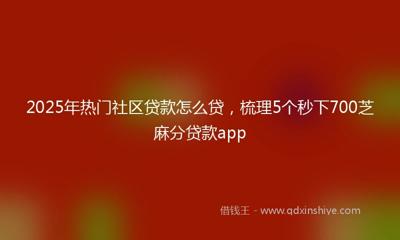 2025年热门社区贷款怎么贷，梳理5个秒下700芝麻分贷款app