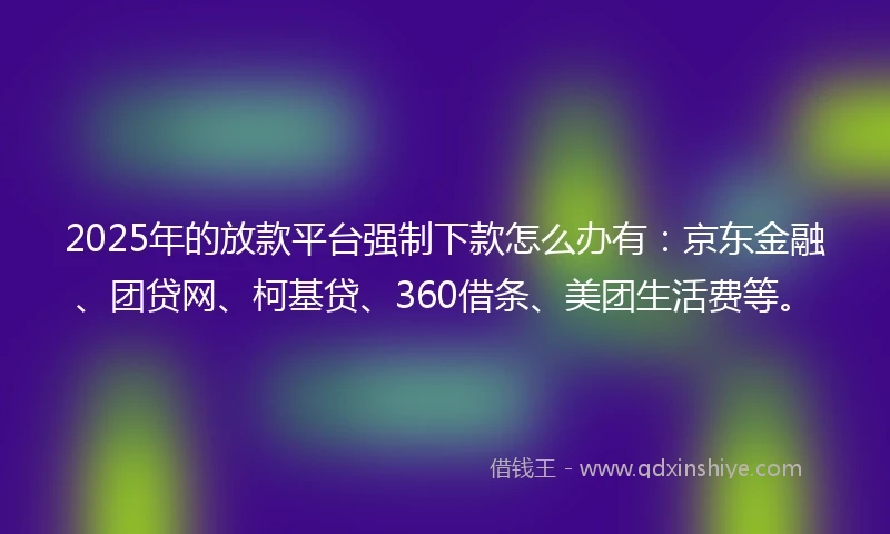 2025年的放款平台强制下款怎么办有：京东金融、团贷网、柯基贷、360借条、美团生活费等。