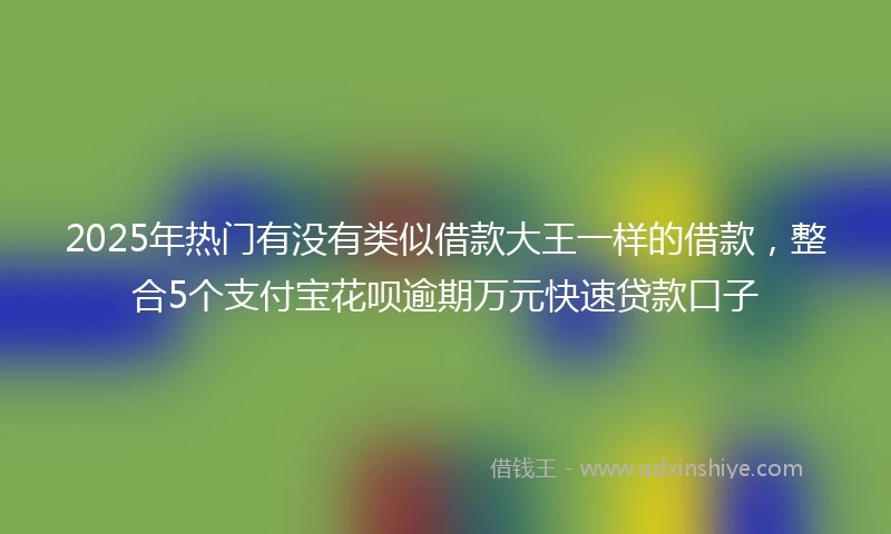 2025年热门有没有类似借款大王一样的借款，整合5个支付宝花呗逾期万元快速贷款口子
