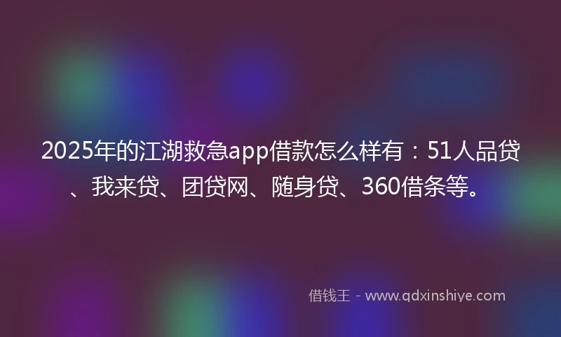 2025年的江湖救急app借款怎么样有：51人品贷、我来贷、团贷网、随身贷、360借条等。