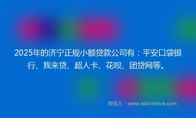 2025年的济宁正规小额贷款公司有：平安口袋银行、我来贷、超人卡、花呗、团贷网等。