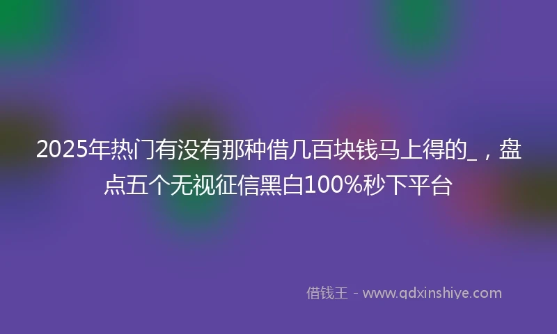 2025年热门有没有那种借几百块钱马上得的_，盘点五个无视征信黑白100%秒下平台