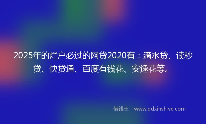 2025年的烂户必过的网贷2020有：滴水贷、读秒贷、快贷通、百度有钱花、安逸花等。