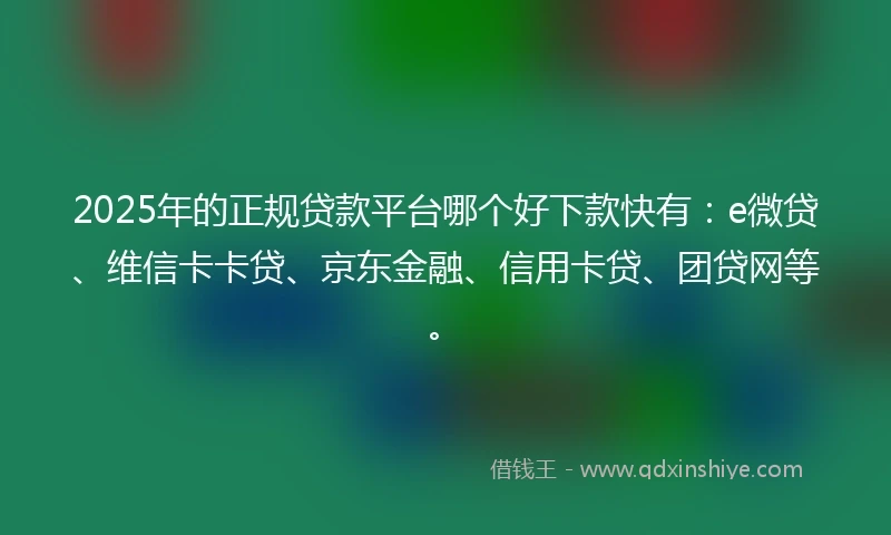 2025年的正规贷款平台哪个好下款快有：e微贷、维信卡卡贷、京东金融、信用卡贷、团贷网等。
