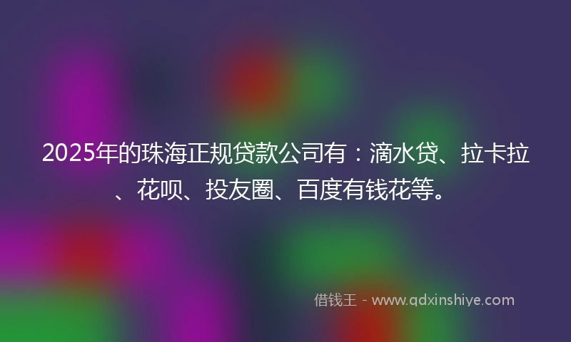 2025年的珠海正规贷款公司有：滴水贷、拉卡拉、花呗、投友圈、百度有钱花等。