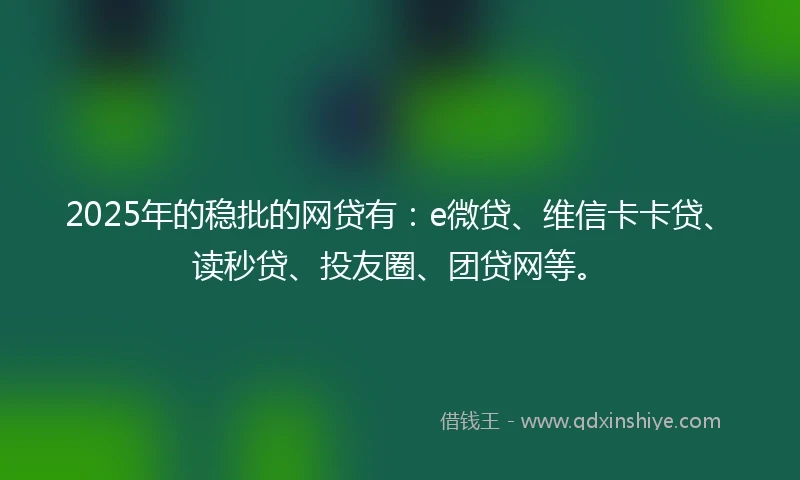 2025年的稳批的网贷有：e微贷、维信卡卡贷、读秒贷、投友圈、团贷网等。
