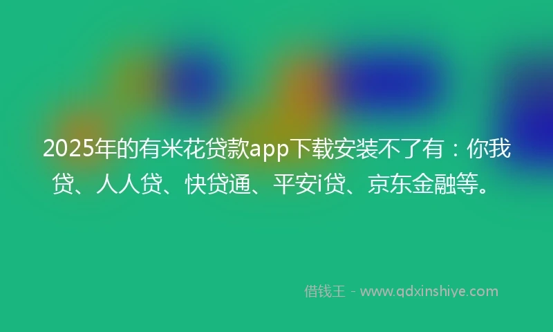 2025年的有米花贷款app下载安装不了有：你我贷、人人贷、快贷通、平安i贷、京东金融等。