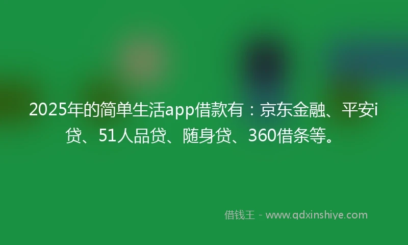 2025年的简单生活app借款有：京东金融、平安i贷、51人品贷、随身贷、360借条等。