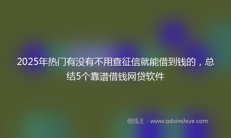 2025年热门有没有不用查征信就能借到钱的，总结5个靠谱借钱网贷软件
