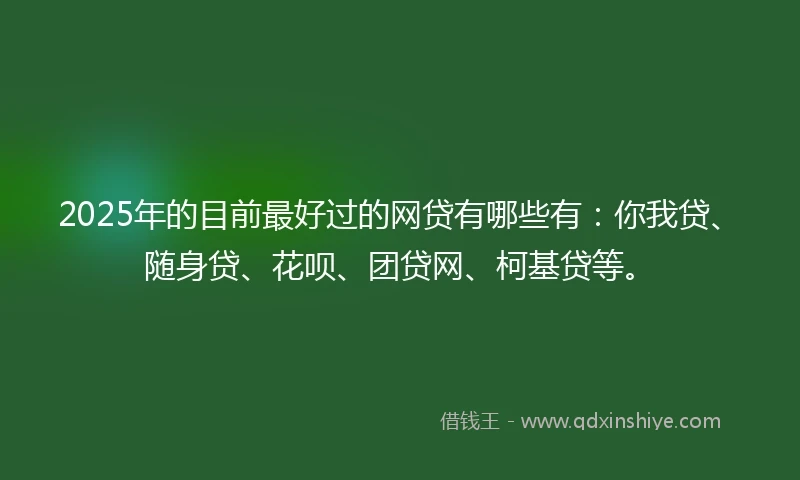 2025年的目前最好过的网贷有哪些有：你我贷、随身贷、花呗、团贷网、柯基贷等。